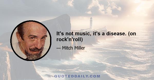 It's not music, it's a disease. (on rock'n'roll)