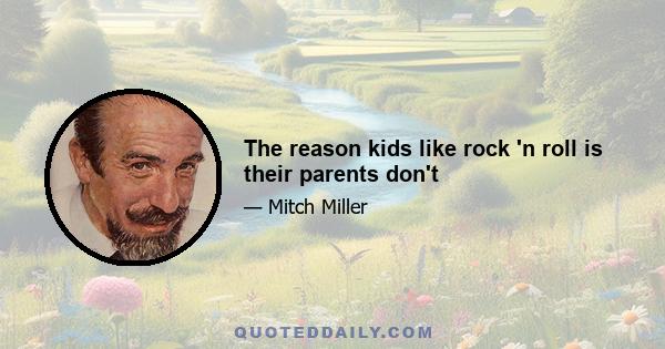 The reason kids like rock 'n roll is their parents don't