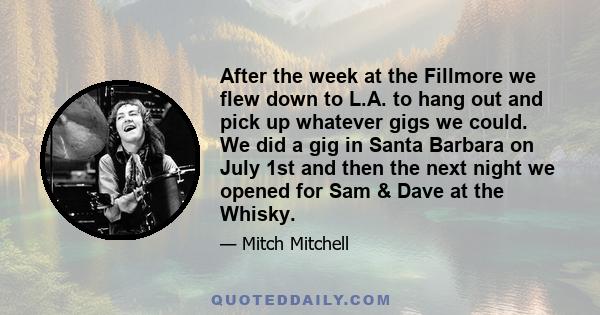 After the week at the Fillmore we flew down to L.A. to hang out and pick up whatever gigs we could. We did a gig in Santa Barbara on July 1st and then the next night we opened for Sam & Dave at the Whisky.