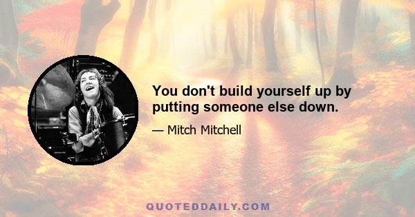 You don't build yourself up by putting someone else down.