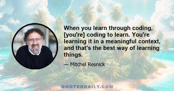 When you learn through coding, [you're] coding to learn. You're learning it in a meaningful context, and that's the best way of learning things.