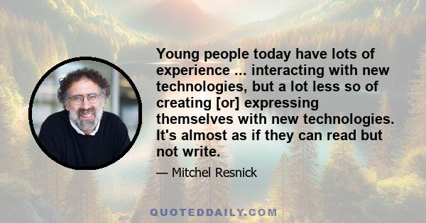 Young people today have lots of experience ... interacting with new technologies, but a lot less so of creating [or] expressing themselves with new technologies. It's almost as if they can read but not write.