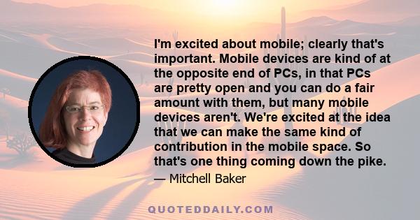 I'm excited about mobile; clearly that's important. Mobile devices are kind of at the opposite end of PCs, in that PCs are pretty open and you can do a fair amount with them, but many mobile devices aren't. We're