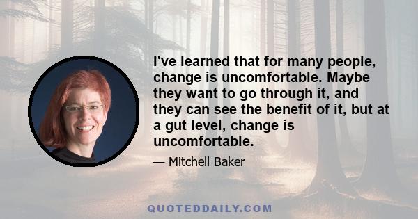 I've learned that for many people, change is uncomfortable. Maybe they want to go through it, and they can see the benefit of it, but at a gut level, change is uncomfortable.