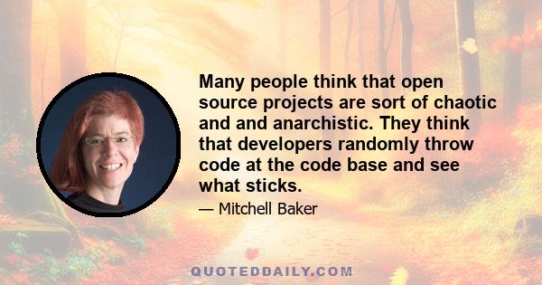 Many people think that open source projects are sort of chaotic and and anarchistic. They think that developers randomly throw code at the code base and see what sticks.