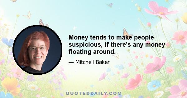 Money tends to make people suspicious, if there's any money floating around.