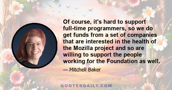 Of course, it's hard to support full-time programmers, so we do get funds from a set of companies that are interested in the health of the Mozilla project and so are willing to support the people working for the