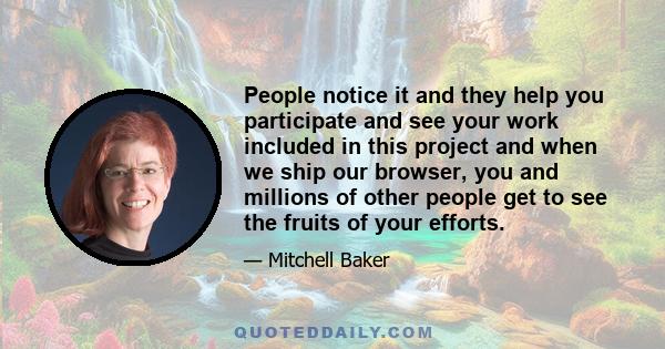 People notice it and they help you participate and see your work included in this project and when we ship our browser, you and millions of other people get to see the fruits of your efforts.