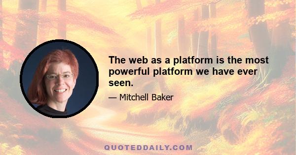 The web as a platform is the most powerful platform we have ever seen.