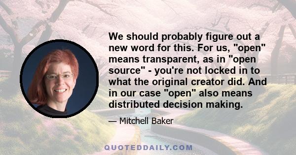 We should probably figure out a new word for this. For us, open means transparent, as in open source - you're not locked in to what the original creator did. And in our case open also means distributed decision making.