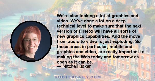 We're also looking a lot at graphics and video. We've done a lot on a deep technical level to make sure that the next version of Firefox will have all sorts of new graphics capabilities. And the move from audio to video 