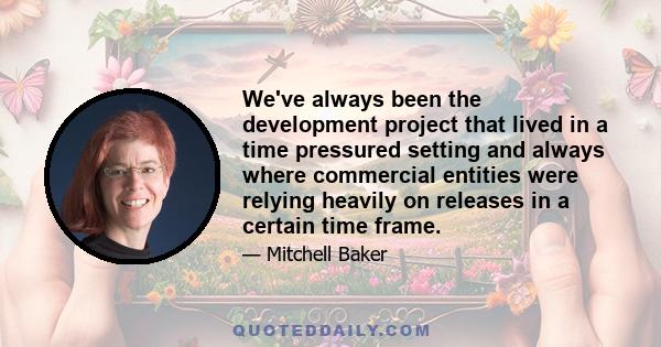 We've always been the development project that lived in a time pressured setting and always where commercial entities were relying heavily on releases in a certain time frame.