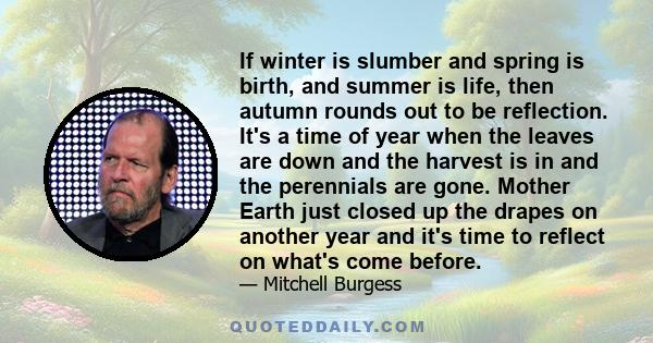 If winter is slumber and spring is birth, and summer is life, then autumn rounds out to be reflection. It's a time of year when the leaves are down and the harvest is in and the perennials are gone. Mother Earth just