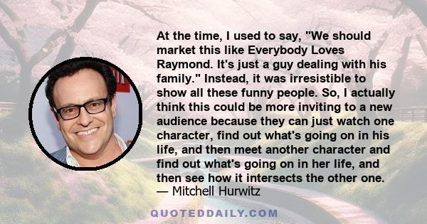 At the time, I used to say, We should market this like Everybody Loves Raymond. It's just a guy dealing with his family. Instead, it was irresistible to show all these funny people. So, I actually think this could be