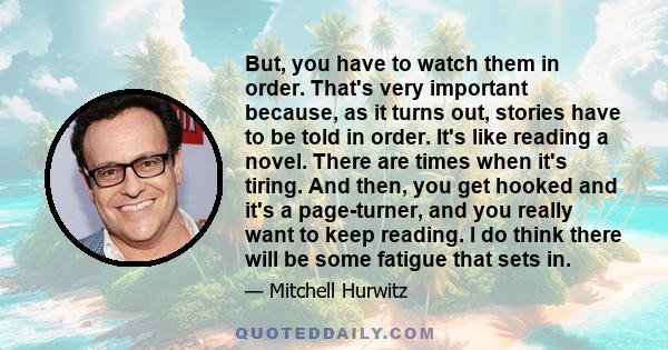 But, you have to watch them in order. That's very important because, as it turns out, stories have to be told in order. It's like reading a novel. There are times when it's tiring. And then, you get hooked and it's a