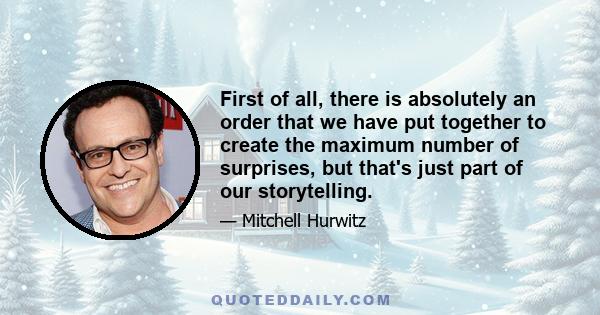 First of all, there is absolutely an order that we have put together to create the maximum number of surprises, but that's just part of our storytelling.