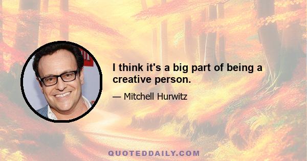 I think it's a big part of being a creative person.