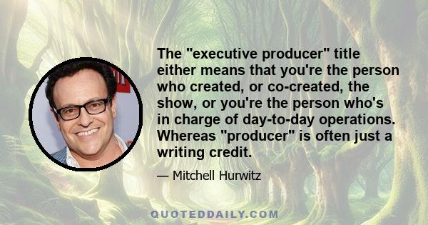 The executive producer title either means that you're the person who created, or co-created, the show, or you're the person who's in charge of day-to-day operations. Whereas producer is often just a writing credit.