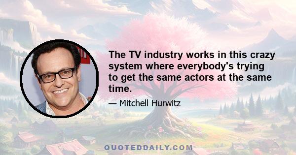 The TV industry works in this crazy system where everybody's trying to get the same actors at the same time.