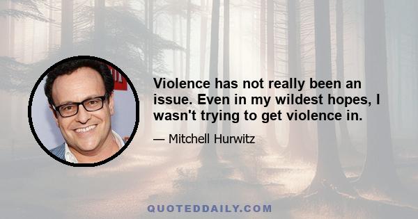 Violence has not really been an issue. Even in my wildest hopes, I wasn't trying to get violence in.