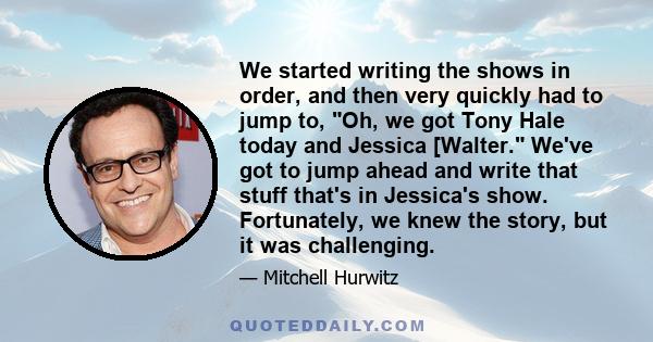 We started writing the shows in order, and then very quickly had to jump to, Oh, we got Tony Hale today and Jessica [Walter. We've got to jump ahead and write that stuff that's in Jessica's show. Fortunately, we knew