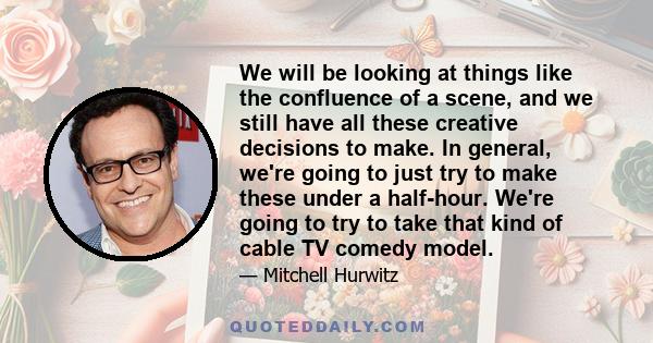 We will be looking at things like the confluence of a scene, and we still have all these creative decisions to make. In general, we're going to just try to make these under a half-hour. We're going to try to take that