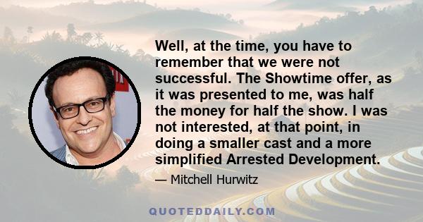 Well, at the time, you have to remember that we were not successful. The Showtime offer, as it was presented to me, was half the money for half the show. I was not interested, at that point, in doing a smaller cast and