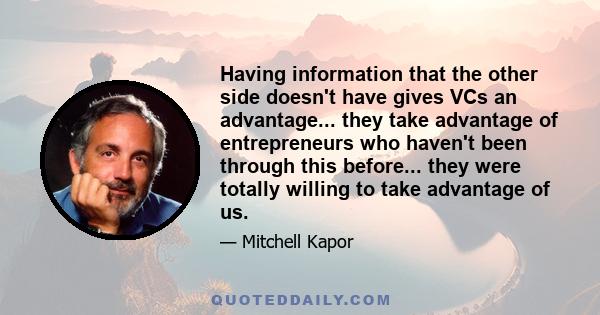 Having information that the other side doesn't have gives VCs an advantage... they take advantage of entrepreneurs who haven't been through this before... they were totally willing to take advantage of us.