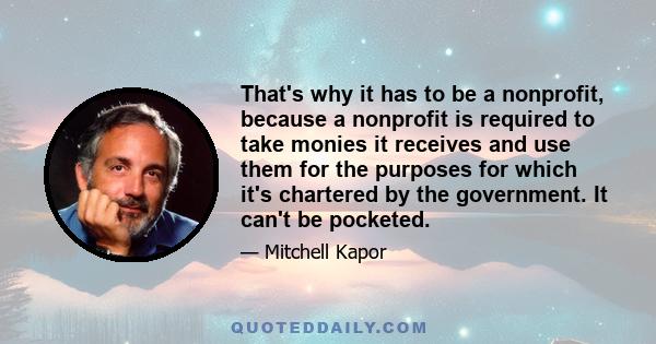 That's why it has to be a nonprofit, because a nonprofit is required to take monies it receives and use them for the purposes for which it's chartered by the government. It can't be pocketed.