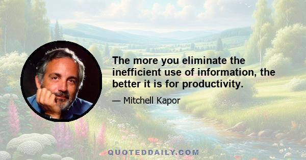 The more you eliminate the inefficient use of information, the better it is for productivity.