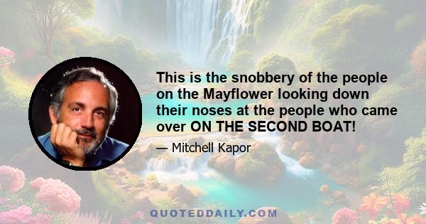 This is the snobbery of the people on the Mayflower looking down their noses at the people who came over ON THE SECOND BOAT!