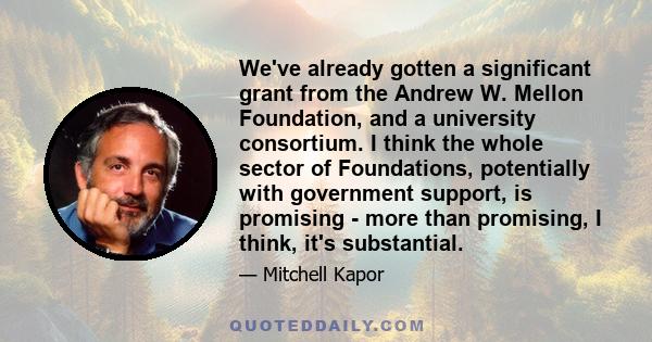 We've already gotten a significant grant from the Andrew W. Mellon Foundation, and a university consortium. I think the whole sector of Foundations, potentially with government support, is promising - more than