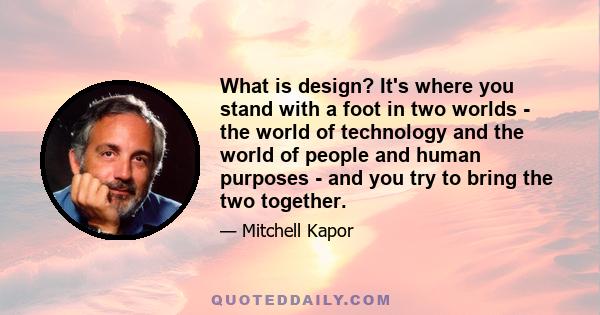 What is design? It's where you stand with a foot in two worlds - the world of technology and the world of people and human purposes - and you try to bring the two together.