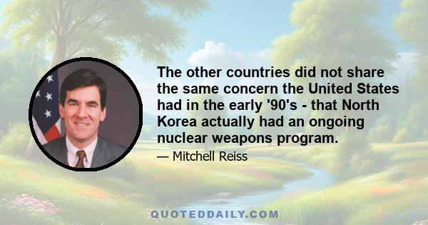 The other countries did not share the same concern the United States had in the early '90's - that North Korea actually had an ongoing nuclear weapons program.