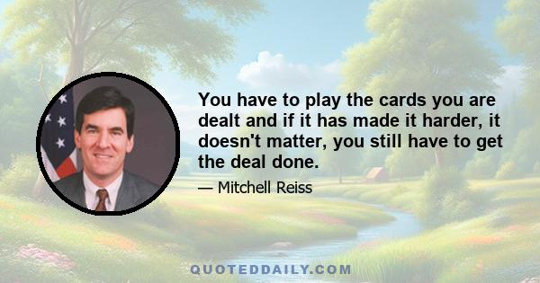 You have to play the cards you are dealt and if it has made it harder, it doesn't matter, you still have to get the deal done.