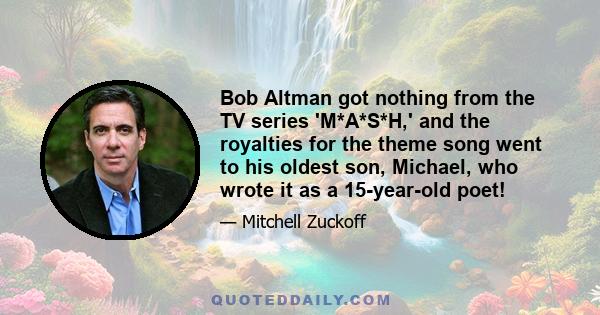 Bob Altman got nothing from the TV series 'M*A*S*H,' and the royalties for the theme song went to his oldest son, Michael, who wrote it as a 15-year-old poet!