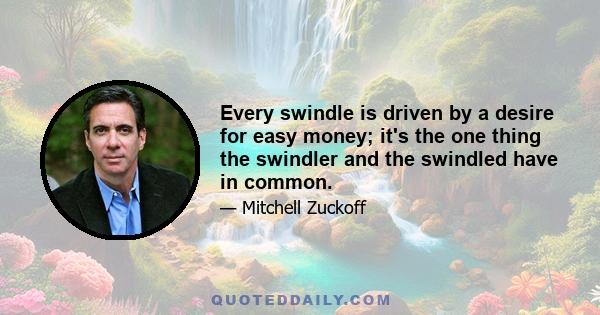 Every swindle is driven by a desire for easy money; it's the one thing the swindler and the swindled have in common.