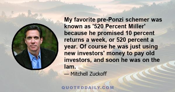 My favorite pre-Ponzi schemer was known as '520 Percent Miller' because he promised 10 percent returns a week, or 520 percent a year. Of course he was just using new investors' money to pay old investors, and soon he