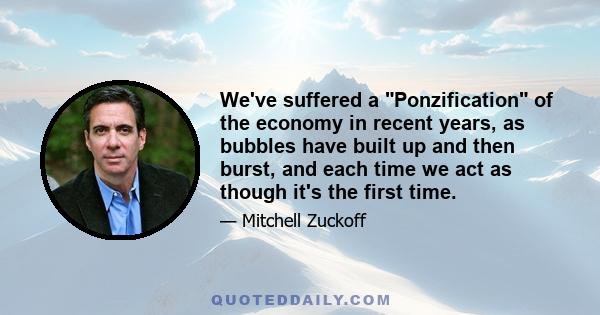 We've suffered a Ponzification of the economy in recent years, as bubbles have built up and then burst, and each time we act as though it's the first time.