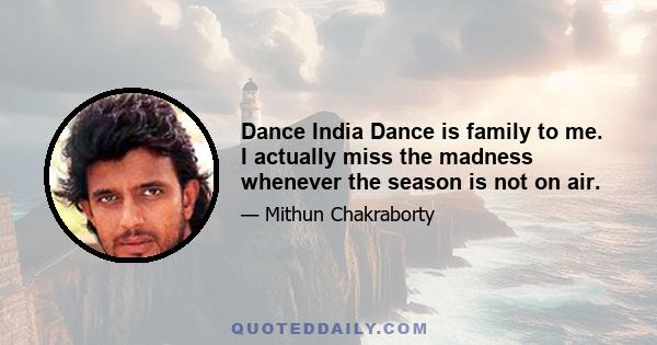 Dance India Dance is family to me. I actually miss the madness whenever the season is not on air.