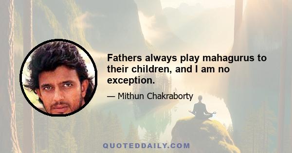 Fathers always play mahagurus to their children, and I am no exception.