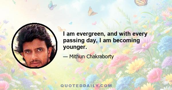 I am evergreen, and with every passing day, I am becoming younger.