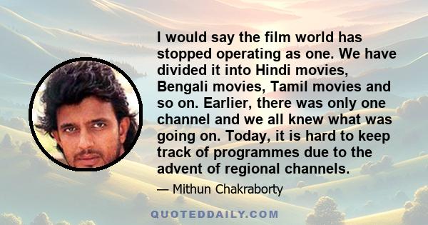 I would say the film world has stopped operating as one. We have divided it into Hindi movies, Bengali movies, Tamil movies and so on. Earlier, there was only one channel and we all knew what was going on. Today, it is