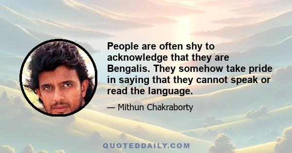 People are often shy to acknowledge that they are Bengalis. They somehow take pride in saying that they cannot speak or read the language.