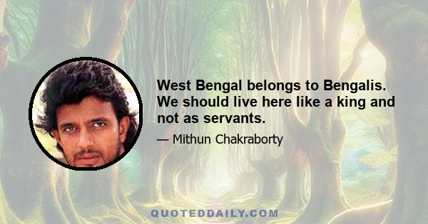 West Bengal belongs to Bengalis. We should live here like a king and not as servants.