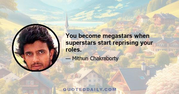 You become megastars when superstars start reprising your roles.