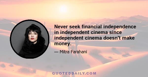 Never seek financial independence in independent cinema since independent cinema doesn't make money.