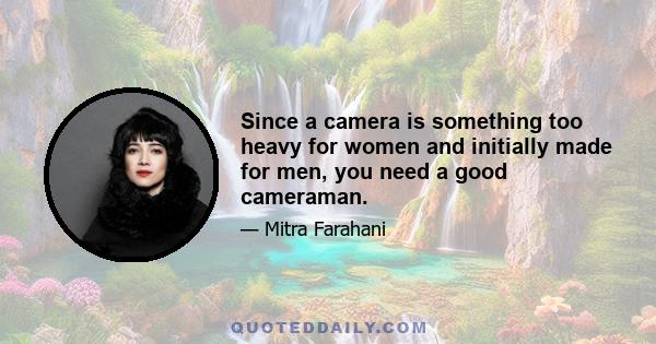 Since a camera is something too heavy for women and initially made for men, you need a good cameraman.