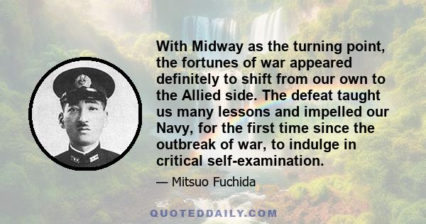 With Midway as the turning point, the fortunes of war appeared definitely to shift from our own to the Allied side. The defeat taught us many lessons and impelled our Navy, for the first time since the outbreak of war,