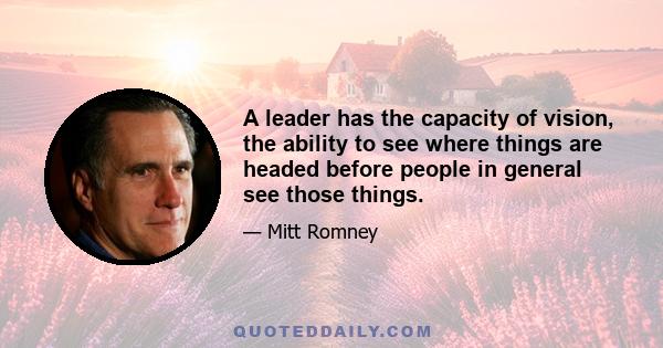 A leader has the capacity of vision, the ability to see where things are headed before people in general see those things.